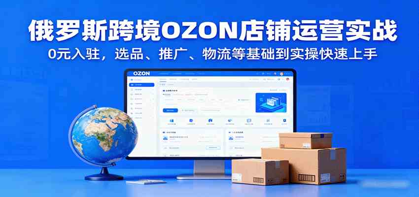 俄罗斯跨境OZON店铺运营实战，0元入驻，选品、推广、物流等基础到实操快速上手-心思维创富网_网上创业教程_网络创业项目