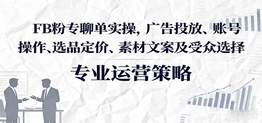 FB粉专聊单实操，广告投放、账号操作、选品定价、素材文案及受众选择-心思维创富网_网上创业教程_网络创业项目