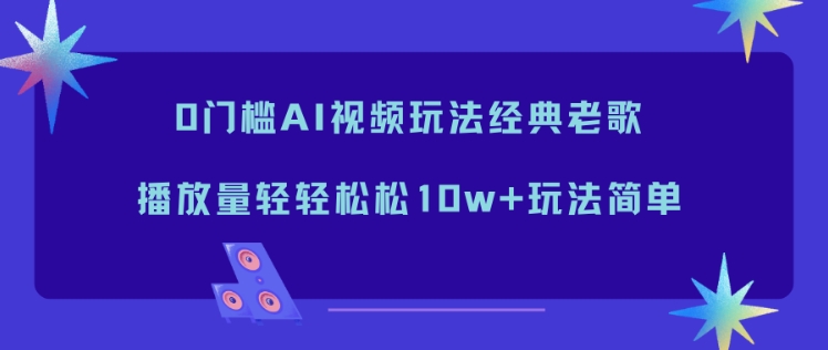 0门槛AI视频玩法经典老歌，播放量轻轻松松10w+玩法简单-心思维创富网_网上创业教程_网络创业项目