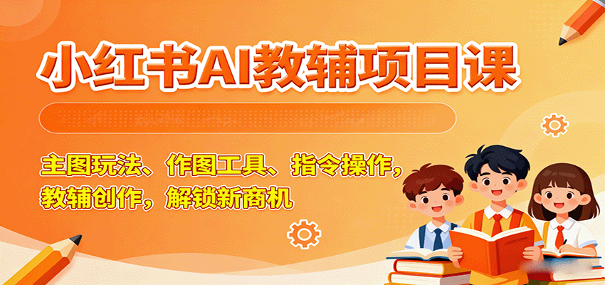 小红书AI教辅项目课，主图玩法、作图工具、指令操作，教辅创作，解锁新商机-心思维创富网_网上创业教程_网络创业项目