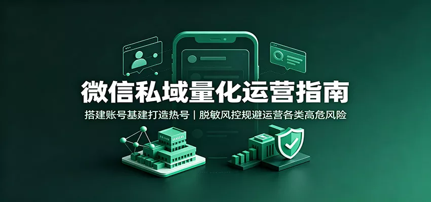 微信私域量化运营指南：搭建账号基建打造热号，脱敏风控规避运营各类高危风险-心思维创富网_网上创业教程_网络创业项目