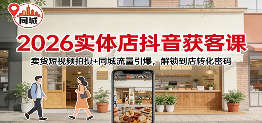 2026实体店抖音获客：卖货短视频拍摄+同城流量引爆，解锁到店转化密码-心思维创富网_网上创业教程_网络创业项目