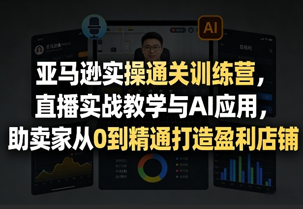 亚马逊实操通关训练营，直播实战教学与AI应用，助卖家从0到精通打造盈利店铺(更新4月2日)-心思维创富网_网上创业教程_网络创业项目