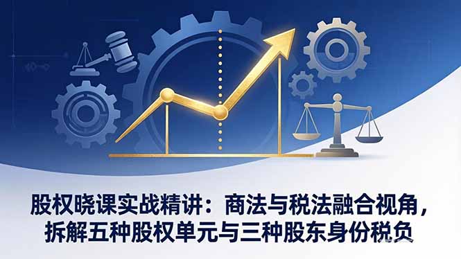 股权晓课实战精讲：商法与税法融合视角，拆解五种股权单元与三种股东身份税负-心思维创富网_网上创业教程_网络创业项目
