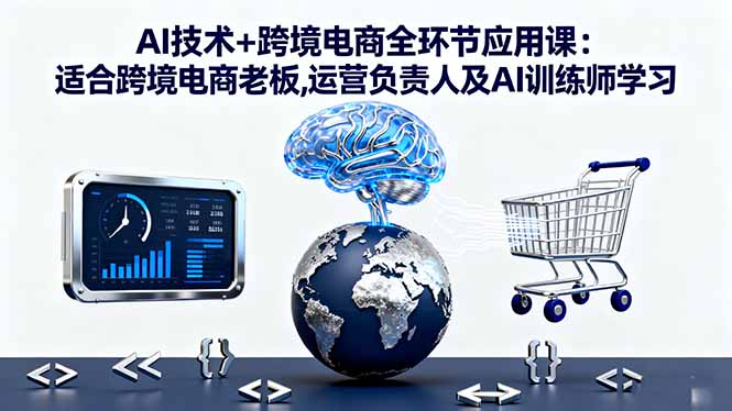 AI技术+跨境电商全环节应用课:适合跨境电商老板,运营负责人及AI训练师学习-心思维创富网_网上创业教程_网络创业项目