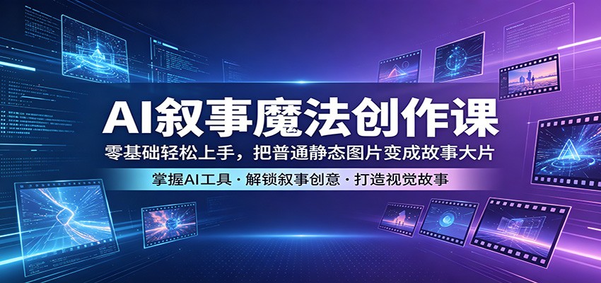AI叙事魔法创作课：零基础轻松上手，把普通静态图片变成故事大片-心思维创富网_网上创业教程_网络创业项目