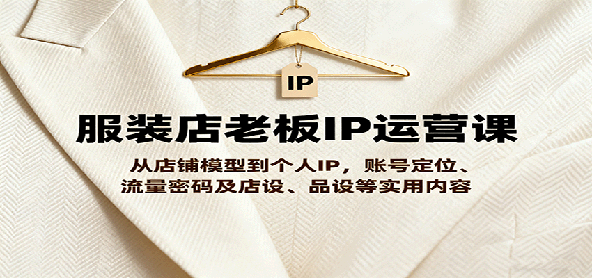 服装店老板IP运营课，从店铺模型到个人IP，账号定位、流量密码及店设、品设等实用内容-心思维创富网_网上创业教程_网络创业项目