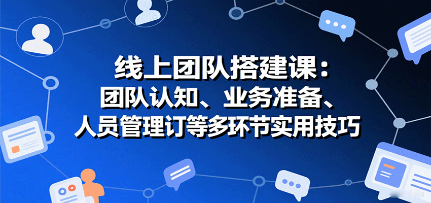 线上团队搭建课：团队认知、业务准备、人员管理、协议签订等多环节实用技巧-心思维创富网_网上创业教程_网络创业项目