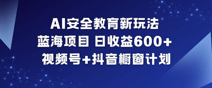 AI安全教育新玩法，蓝海项目，日收益6张+，视频号+抖音橱窗计划-心思维创富网_网上创业教程_网络创业项目