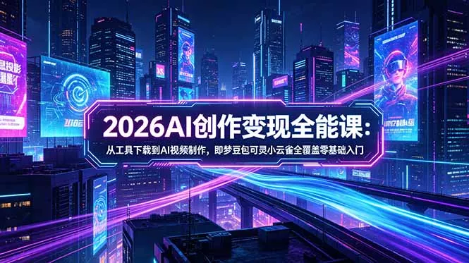 2026AI创作变现全能课-更新5月：从工具下载到AI视频制作，即梦豆包可灵小云雀全覆盖零基础入门-心思维创富网_网上创业教程_网络创业项目