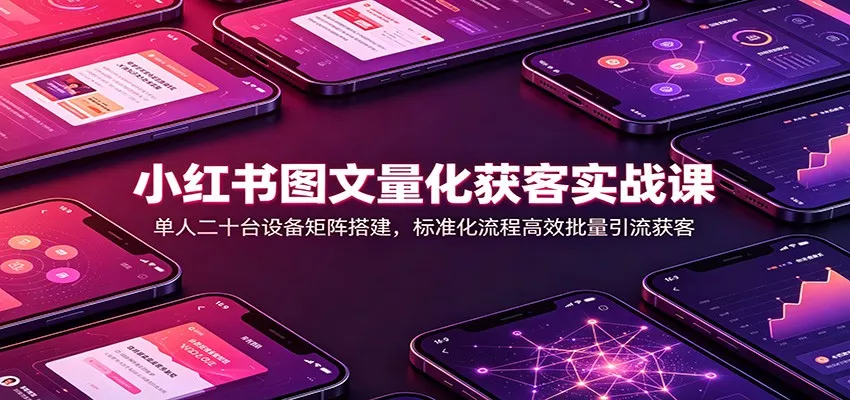 小红书图文量化获客实战课：单人二十台设备矩阵搭建，标准化流程高效批量引流获客-心思维创富网_网上创业教程_网络创业项目