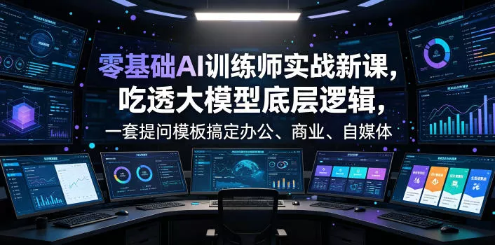 零基础AI训练师实战课，吃透大模型底层逻辑，一套提问模板搞定办公、商业、自媒体、设计、生活全场景AI落地应用-心思维创富网_网上创业教程_网络创业项目