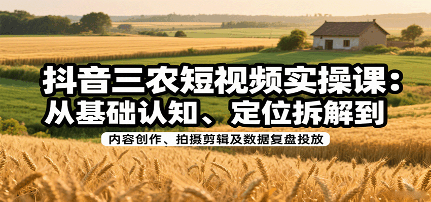 抖音三农短视频实操课：从基础认知、定位拆解到内容创作、拍摄剪辑及数据复盘投放-心思维创富网_网上创业教程_网络创业项目