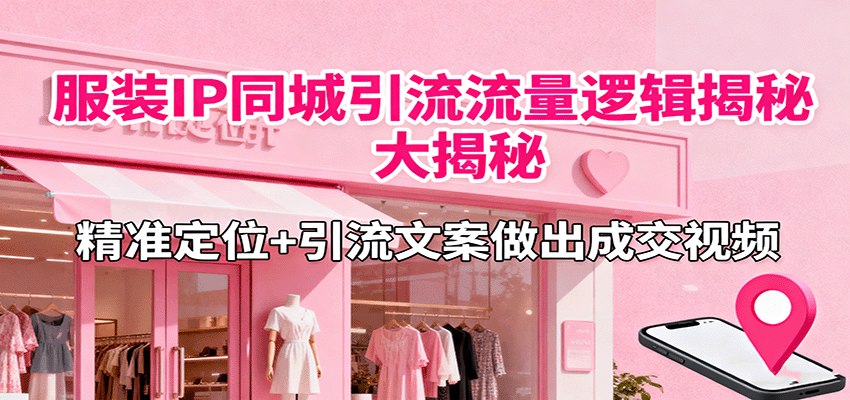 服装IP同城引流流量逻辑大揭秘，精准定位+引流文案做出成交视频-心思维创富网_网上创业教程_网络创业项目