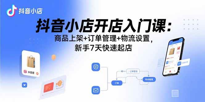 （15947期）抖音小店开店入门课：商品上架+订单管理+物流设置，新手7天快速起店-心思维创富网_网上创业教程_网络创业项目