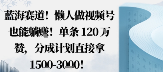 蓝海赛道，懒人做视频号也能躺挣，单条120W赞，分成计划直接拿1.5k，不用拍不用剪-心思维创富网_网上创业教程_网络创业项目
