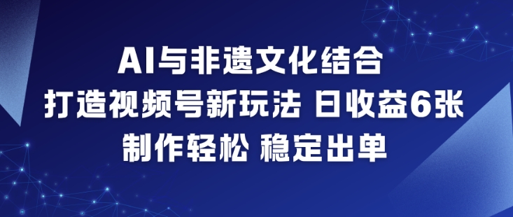 AI与非遗文化结合，打造视频号新玩法，日收益6张，制作轻松，稳定出单-心思维创富网_网上创业教程_网络创业项目