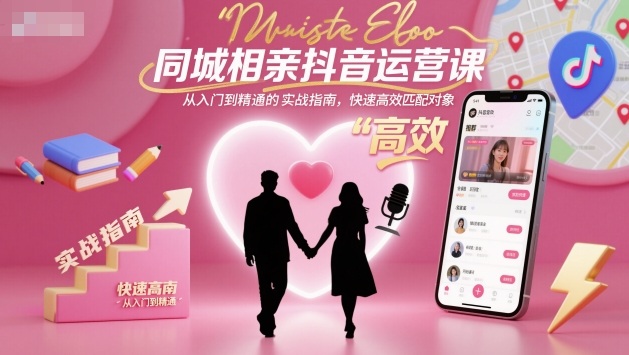 同城相亲抖音运营课，从入门到精通的实战指南，快速高效匹配对象-心思维创富网_网上创业教程_网络创业项目