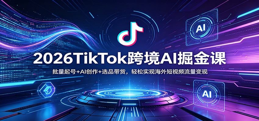 2026TikTok跨境AI掘金课：批量起号+AI创作+选品带货，轻松实现海外短视频流量变现-心思维创富网_网上创业教程_网络创业项目