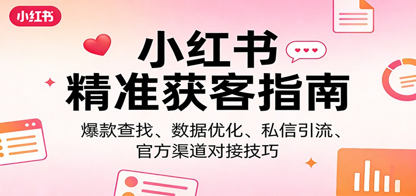 小红书精准获客指南：爆款查找、数据优化、私信引流、官方渠道对接技巧-心思维创富网_网上创业教程_网络创业项目