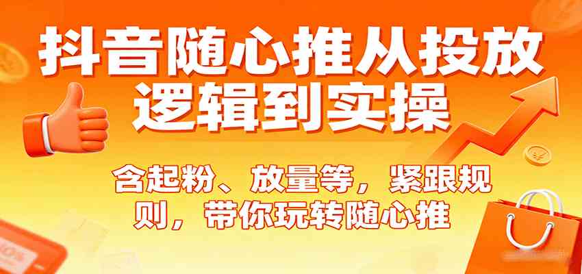 抖音随心推从投放逻辑到实操，含起粉、放量等，紧跟规则，带你玩转随心推-心思维创富网_网上创业教程_网络创业项目