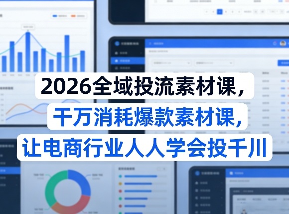 2026全域投流素材课，干万消耗爆款素材课，让电商行业人人学会投千川-心思维创富网_网上创业教程_网络创业项目