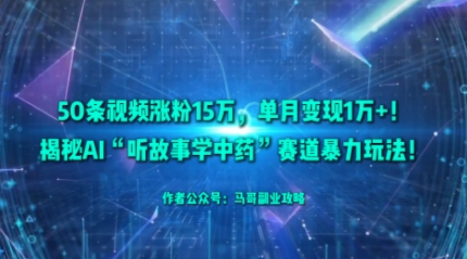 50条视频涨粉15W，单月变现1W+！揭秘AI“听故事学中药”赛道暴力玩法-心思维创富网_网上创业教程_网络创业项目