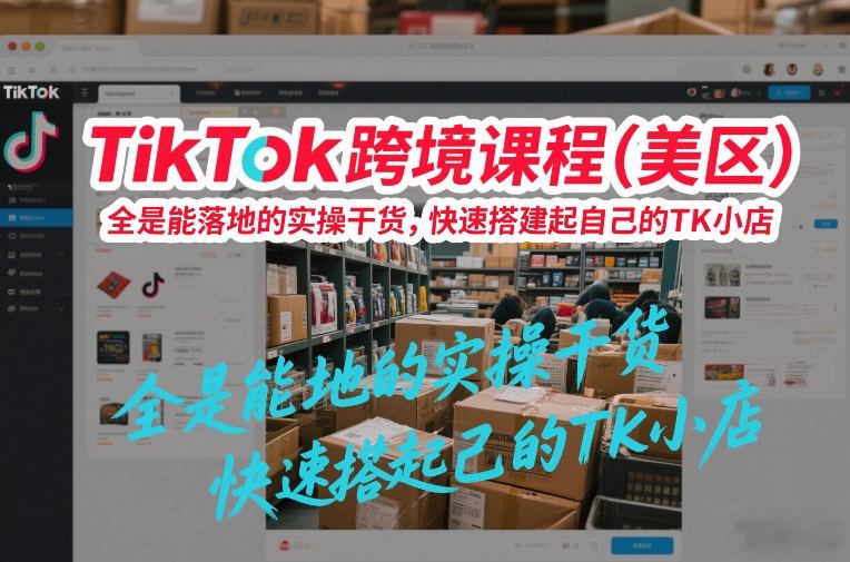 TikTok跨境课程(美区)，全是能落地的实操干货，快速搭建起自己的TK小店-心思维创富网_网上创业教程_网络创业项目