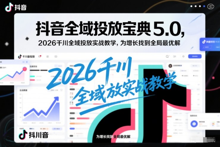 抖音全域投放宝典5.0，2026千川全域投放实战教学，为增长找到全局最优解-心思维创富网_网上创业教程_网络创业项目