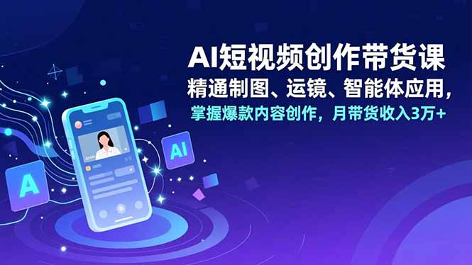 AI短视频创作带货课，精通制图、运镜、智能体应用，掌握爆款内容创作，月带货收入3万+-心思维创富网_网上创业教程_网络创业项目