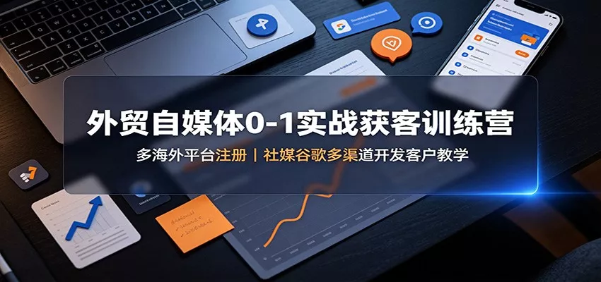 外贸自媒体0-1实战获客训练营：多海外平台注册，社媒谷歌多渠道开发客户教学-心思维创富网_网上创业教程_网络创业项目