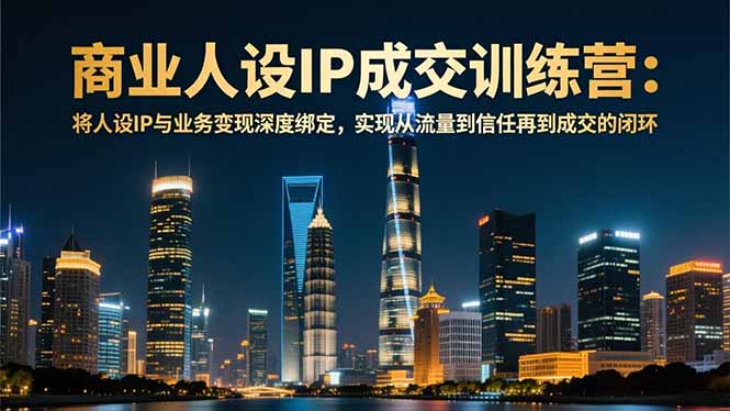 商业人设IP成交训练营-12月：将人设IP与业务变现深度绑定，从流量到信任再到成交闭环-心思维创富网_网上创业教程_网络创业项目