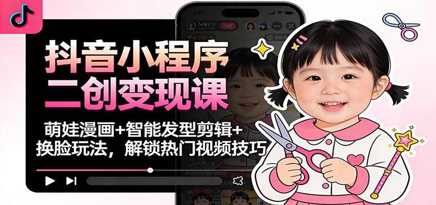 抖音小程序二创变现课：萌娃漫画+智能发型剪辑+换脸玩法，解锁热门视频技巧-心思维创富网_网上创业教程_网络创业项目