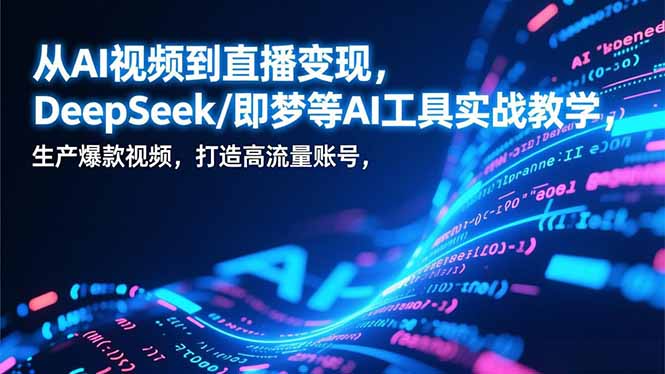 从AI视频到直播变现，DeepSeek/即梦等AI工具实战教学，生产爆款视频，打造高流量账号-心思维创富网_网上创业教程_网络创业项目