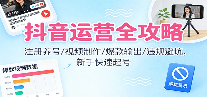 抖音运营全攻略：注册养号/视频制作/爆款输出/违规避坑，新手快速起号-心思维创富网_网上创业教程_网络创业项目