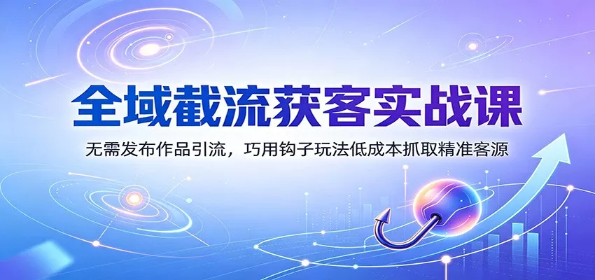 全域截流获客实战课：无需发布作品引流，巧用钩子玩法低成本抓取精准客源-心思维创富网_网上创业教程_网络创业项目