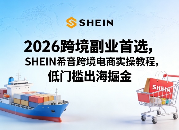 2026跨境副业首选，SHEIN希音跨境电商实操教程，低门槛出海掘金-心思维创富网_网上创业教程_网络创业项目