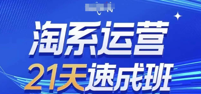 淘系运营21天速成班，0基础轻松搞定淘系运营，不做假把式，快速复制落地(更新26年4月)-心思维创富网_网上创业教程_网络创业项目