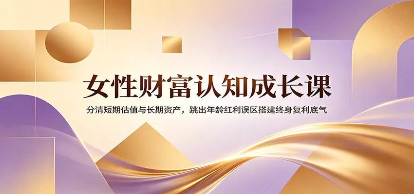 女性财富认知成长课：分清短期估值与长期资产，跳出年龄红利误区搭建终身复利底气-心思维创富网_网上创业教程_网络创业项目