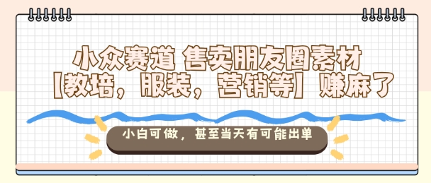 小众赛道售卖朋友圈素材【教培，服装，营销等】賺麻了，小白可做，甚至当天有可能出单-心思维创富网_网上创业教程_网络创业项目