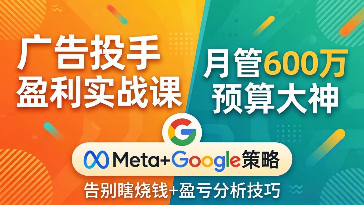 广告投手盈利实战课：月管600万预算大神，带你告别瞎烧钱，Meta+Google策略+盈亏分析-心思维创富网_网上创业教程_网络创业项目