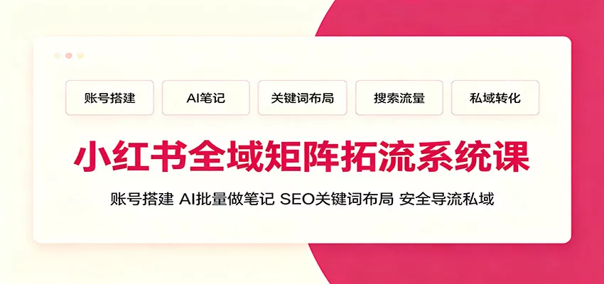 小红书全域矩阵拓流系统课：账号搭建、AI批量做笔记，SEO关键词布局、安全导流私域-心思维创富网_网上创业教程_网络创业项目