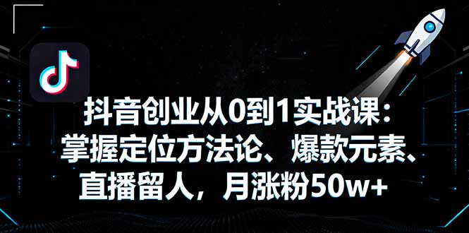 抖音创业从0到1实战课：掌握定位方法论、爆款元素、直播留人，月涨粉50w+-心思维创富网_网上创业教程_网络创业项目