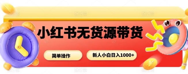 小红书无货源带货项目，简单无脑，新人小白日入多张-心思维创富网_网上创业教程_网络创业项目
