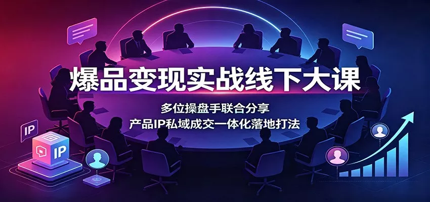 爆品变现实战线下大课：多位操盘手联合分享，产品IP私域成交一体化落地打法-心思维创富网_网上创业教程_网络创业项目