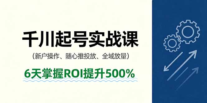 抖音千川起号实战课，新户操作,随心推投放,全域放量，6天掌握ROI提升500%-心思维创富网_网上创业教程_网络创业项目