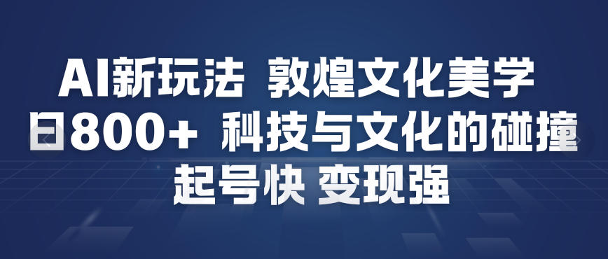 AI新玩法，敦煌文化美学，科技与文化的碰撞，起号快变现强-心思维创富网_网上创业教程_网络创业项目