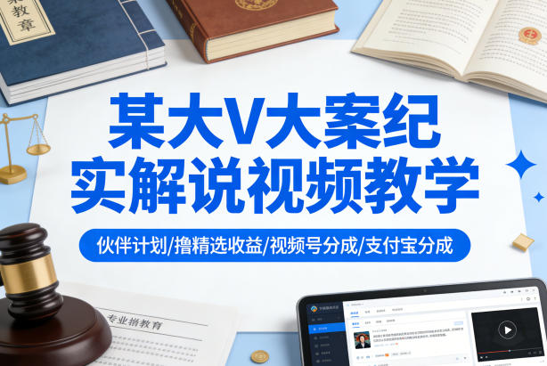 某大V大案纪实解说视频教学，可做伙伴计划、撸精选收益，视频号和支付宝分成计划均可-心思维创富网_网上创业教程_网络创业项目