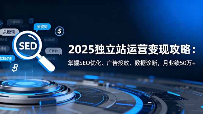 2025独立站运营变现攻略：掌握SEO优化、广告投放、数据诊断，月业绩50万+-心思维创富网_网上创业教程_网络创业项目