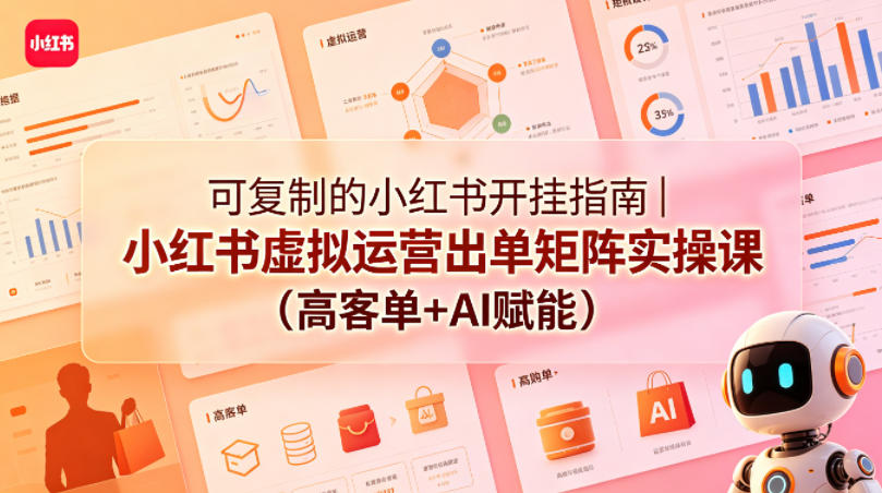 可复制的小红书开挂指南｜小红书虚拟运营出单矩阵实操课(高客单+AI赋能)-心思维创富网_网上创业教程_网络创业项目